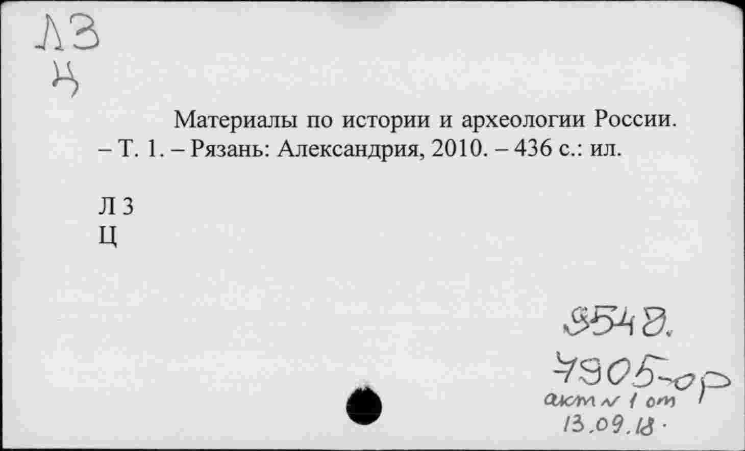 ﻿в
Материалы по истории и археологии России.
- T. 1. - Рязань: Александрия, 2010. - 436 с.: ил.
ЛЗ
ц
л/ /	'
/З.О9./Ј •